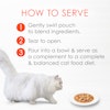 How to serve - 1 gently swirl pouch to blend ingredients 2 tear to open 3 pour into bowl and serve as a complement to a complete and balanced cat food diet